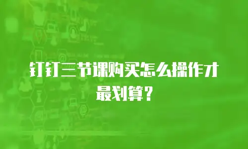 钉钉三节课购买怎么操作才最划算？