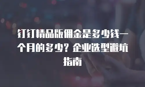 钉钉精品版佣金是多少钱一个月的多少？企业选型避坑指南