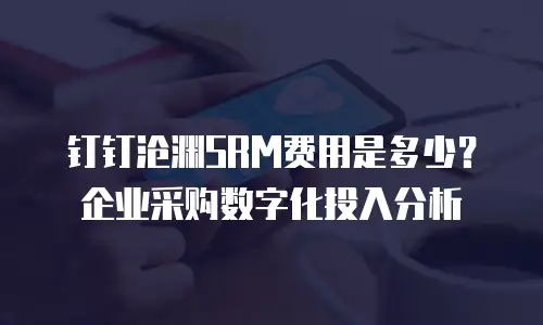 钉钉沧渊SRM费用是多少？企业采购数字化投入分析