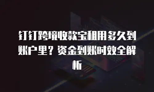 钉钉跨境收款宝租用多久到账户里？资金到账时效全解析