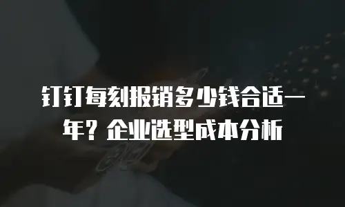 钉钉每刻报销多少钱合适一年？企业选型成本分析