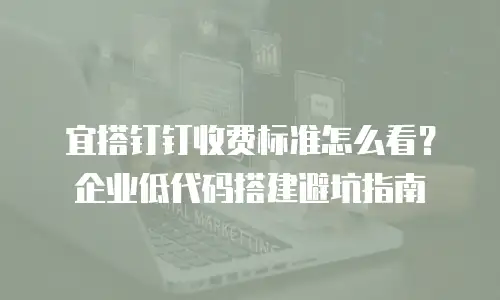 宜搭钉钉收费标准怎么看？企业低代码搭建避坑指南