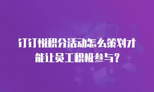 钉钉悦积分活动怎么策划才能让员工积极参与？