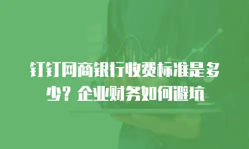 钉钉网商银行收费标准是多少？企业财务如何避坑