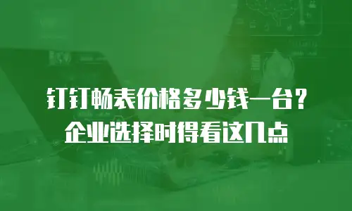 钉钉畅表价格多少钱一台？企业选择时得看这几点