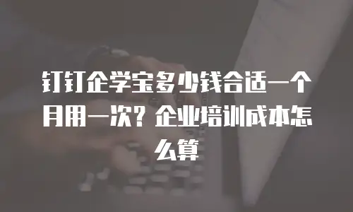 钉钉企学宝多少钱合适一个月用一次？企业培训成本怎么算