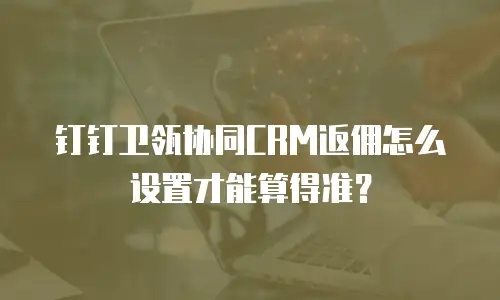 钉钉卫瓴协同CRM返佣怎么设置才能算得准？