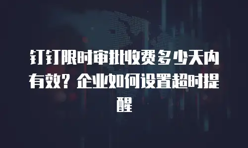钉钉限时审批收费多少天内有效？企业如何设置超时提醒