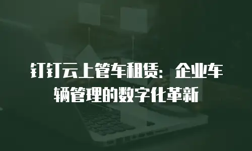 钉钉云上管车租赁：企业车辆管理的数字化革新