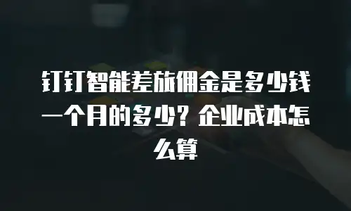 钉钉智能差旅佣金是多少钱一个月的多少？企业成本怎么算