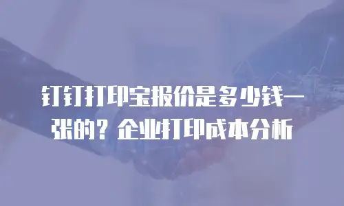 钉钉打印宝报价是多少钱一张的？企业打印成本分析