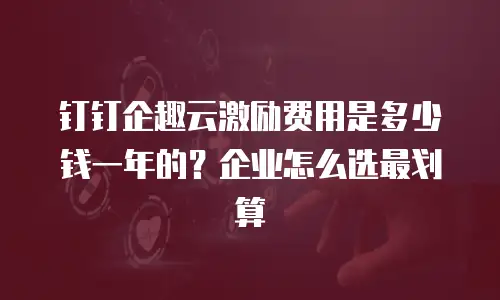 钉钉企趣云激励费用是多少钱一年的？企业怎么选最划算
