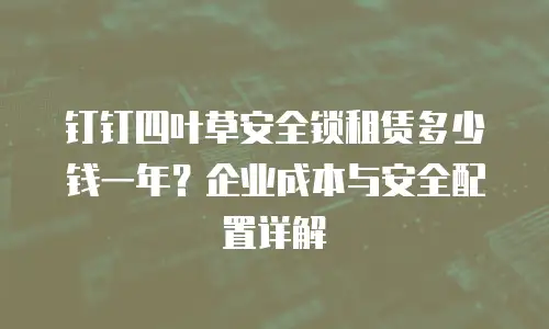 钉钉四叶草安全锁租赁多少钱一年？企业成本与安全配置详解