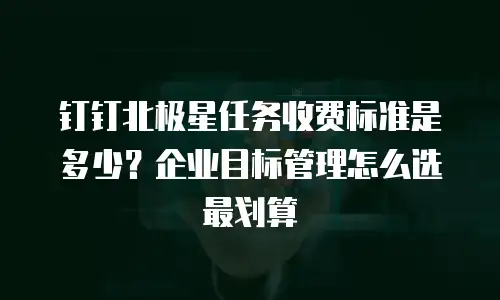 钉钉北极星任务收费标准是多少？企业目标管理怎么选最划算