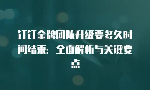 钉钉金牌团队升级要多久时间结束：全面解析与关键要点