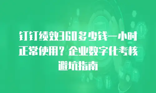 钉钉绩效360多少钱一小时正常使用？企业数字化考核避坑指南
