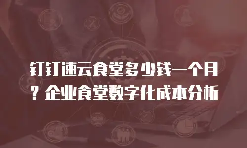 钉钉速云食堂多少钱一个月？企业食堂数字化成本分析