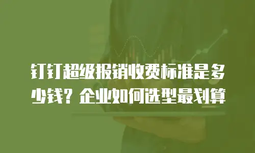 钉钉超级报销收费标准是多少钱？企业如何选型最划算
