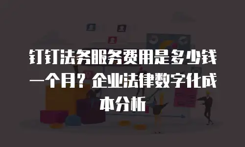 钉钉法务服务费用是多少钱一个月？企业法律数字化成本分析