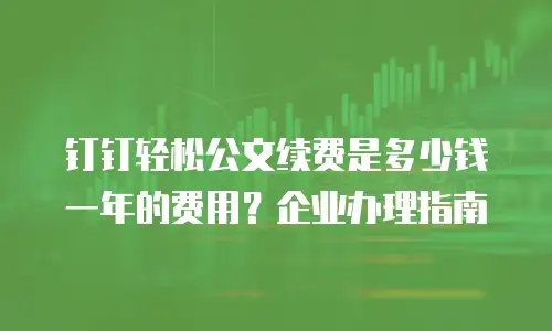 钉钉轻松公文续费是多少钱一年的费用？企业办理指南