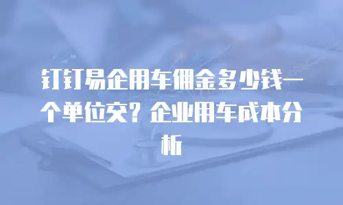 钉钉易企用车佣金多少钱一个单位交？企业用车成本分析