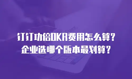 钉钉功倍OKR费用怎么算？企业选哪个版本最划算？
