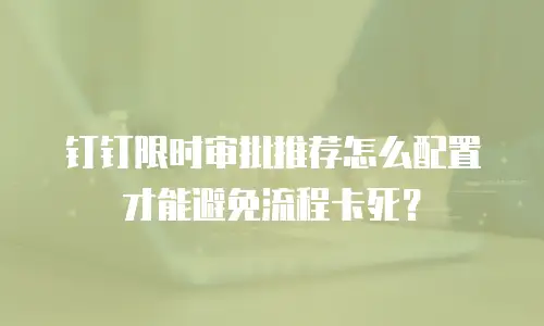 钉钉限时审批推荐怎么配置才能避免流程卡死？