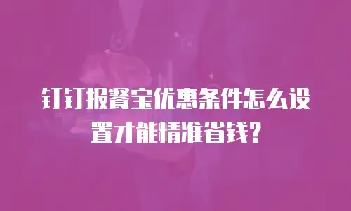 钉钉报餐宝优惠条件怎么设置才能精准省钱？