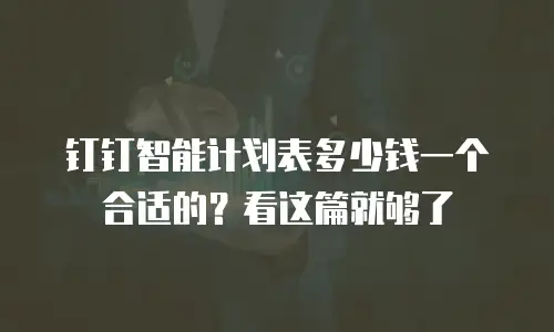 钉钉智能计划表多少钱一个合适的？看这篇就够了