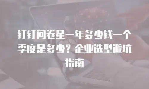钉钉问卷星一年多少钱一个季度是多少？企业选型避坑指南