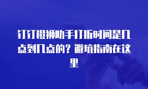 钉钉橙狮助手打折时间是几点到几点的？避坑指南在这里