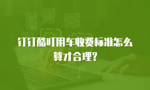 钉钉酷盯用车收费标准怎么算才合理？