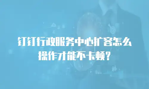 钉钉行政服务中心扩容怎么操作才能不卡顿？