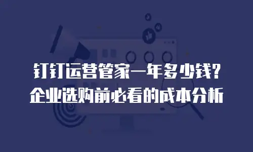 钉钉运营管家一年多少钱？企业选购前必看的成本分析