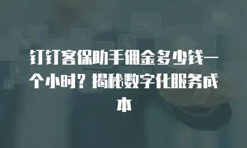 钉钉客保助手佣金多少钱一个小时？揭秘数字化服务成本