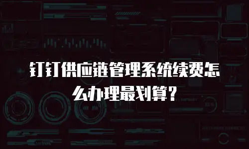 钉钉供应链管理系统续费怎么办理最划算？