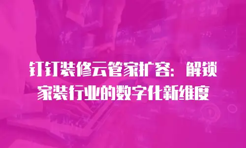 钉钉装修云管家扩容：解锁家装行业的数字化新维度