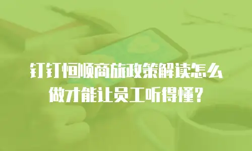 钉钉恒顺商旅政策解读怎么做才能让员工听得懂？