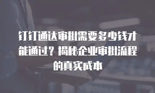 钉钉通达审批需要多少钱才能通过？揭秘企业审批流程的真实成本