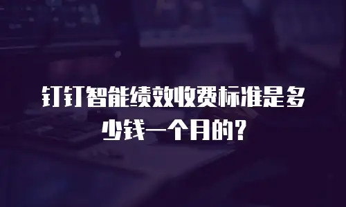 钉钉智能绩效收费标准是多少钱一个月的？