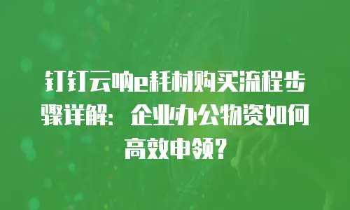 钉钉云呐e耗材购买流程步骤详解：企业办公物资如何高效申领？