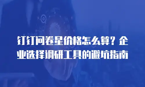 钉钉问卷星价格怎么算？企业选择调研工具的避坑指南