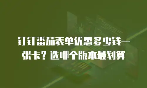 钉钉番茄表单优惠多少钱一张卡？选哪个版本最划算