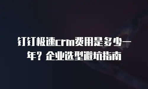 钉钉极速crm费用是多少一年？企业选型避坑指南