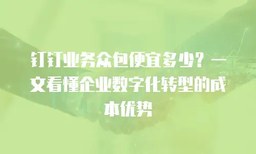 钉钉业务众包便宜多少？一文看懂企业数字化转型的成本优势