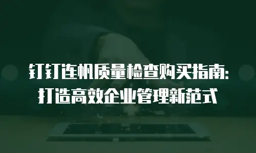 钉钉连帆质量检查购买指南：打造高效企业管理新范式