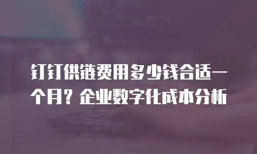 钉钉供链费用多少钱合适一个月？企业数字化成本分析