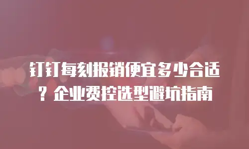 钉钉每刻报销便宜多少合适？企业费控选型避坑指南