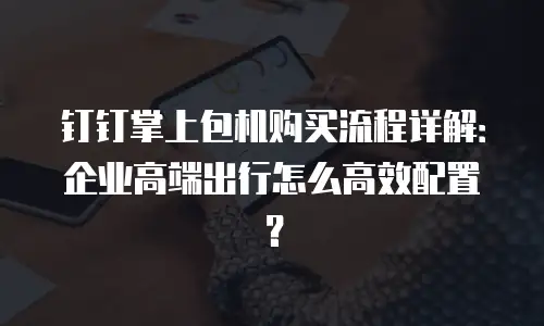 钉钉掌上包机购买流程详解：企业高端出行怎么高效配置？