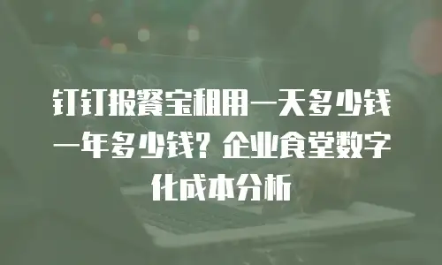 钉钉报餐宝租用一天多少钱一年多少钱？企业食堂数字化成本分析